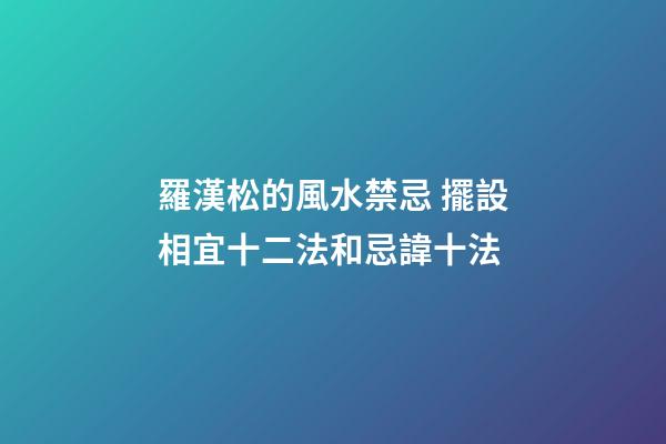 羅漢松的風水禁忌 擺設相宜十二法和忌諱十法